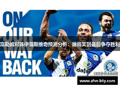 富勒姆对阵伊普斯维奇预测分析：谁将笑到最后争夺胜利