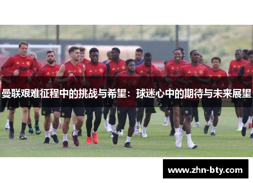 曼联艰难征程中的挑战与希望：球迷心中的期待与未来展望