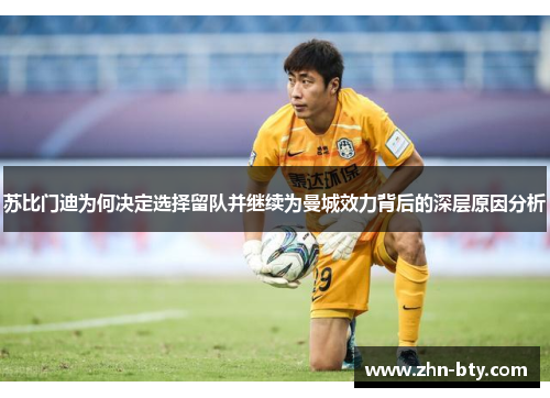苏比门迪为何决定选择留队并继续为曼城效力背后的深层原因分析