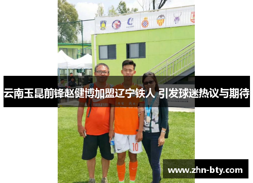 云南玉昆前锋赵健博加盟辽宁铁人 引发球迷热议与期待