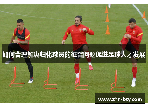 如何合理解决归化球员的征召问题促进足球人才发展