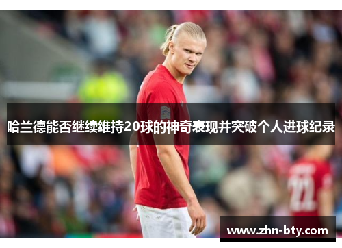 哈兰德能否继续维持20球的神奇表现并突破个人进球纪录