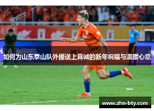 如何为山东泰山队外援送上真诚的新年祝福与温暖心意