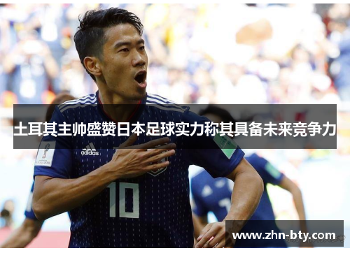 土耳其主帅盛赞日本足球实力称其具备未来竞争力