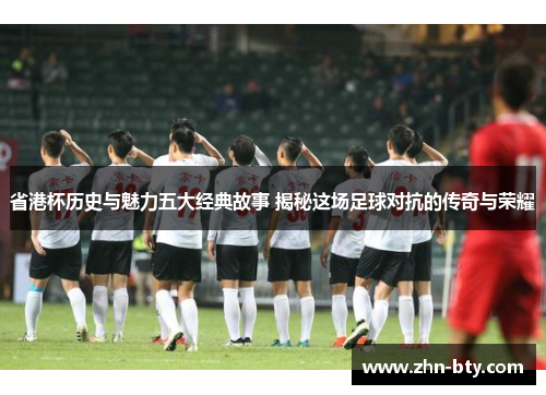 省港杯历史与魅力五大经典故事 揭秘这场足球对抗的传奇与荣耀