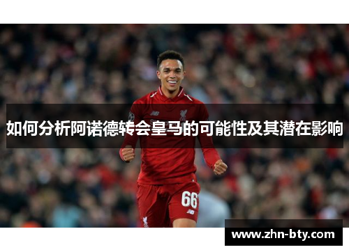 如何分析阿诺德转会皇马的可能性及其潜在影响