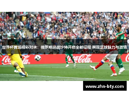 世界杯首场精彩对决：俄罗斯迎战沙特开启全新征程 展现足球魅力与激情
