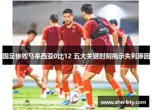 国足惨败马来西亚0比12 五大关键时刻揭示失利原因