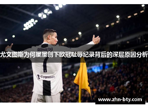 尤文图斯为何屡屡创下欧冠耻辱纪录背后的深层原因分析