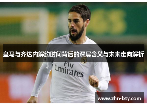 皇马与齐达内解约时间背后的深层含义与未来走向解析