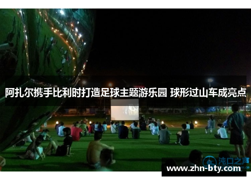 阿扎尔携手比利时打造足球主题游乐园 球形过山车成亮点