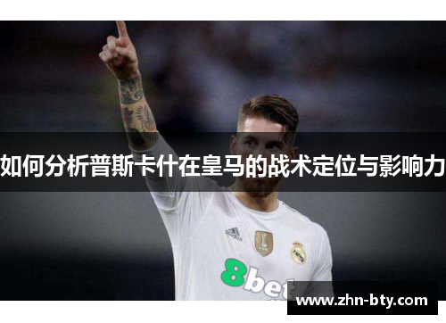 如何分析普斯卡什在皇马的战术定位与影响力