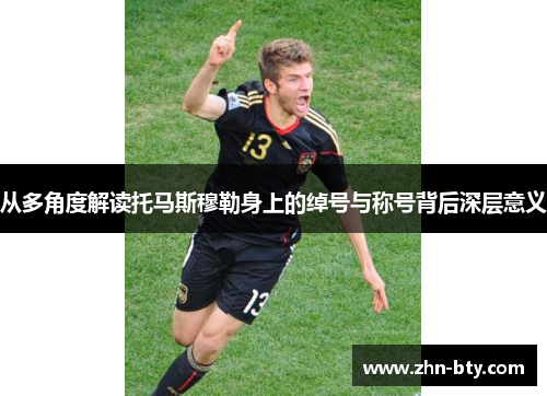 从多角度解读托马斯穆勒身上的绰号与称号背后深层意义