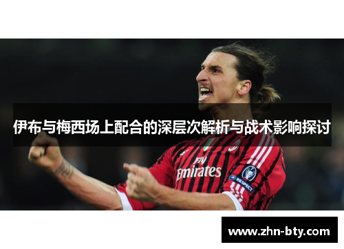 伊布与梅西场上配合的深层次解析与战术影响探讨