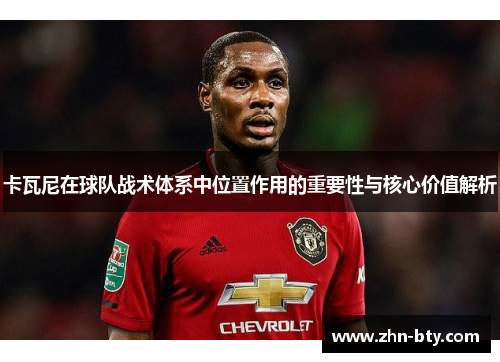 卡瓦尼在球队战术体系中位置作用的重要性与核心价值解析