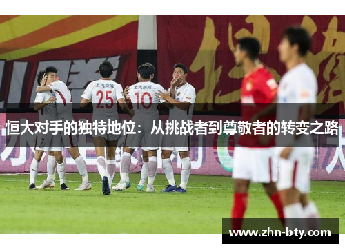 恒大对手的独特地位：从挑战者到尊敬者的转变之路