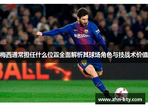 梅西通常担任什么位置全面解析其球场角色与技战术价值