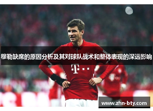 穆勒缺席的原因分析及其对球队战术和整体表现的深远影响