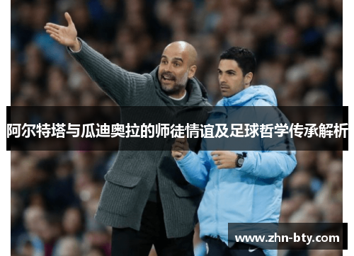 阿尔特塔与瓜迪奥拉的师徒情谊及足球哲学传承解析