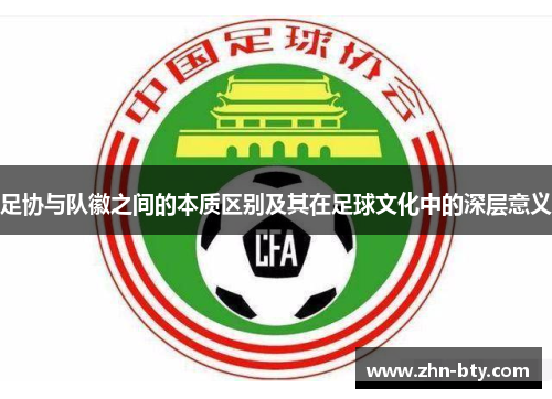 足协与队徽之间的本质区别及其在足球文化中的深层意义