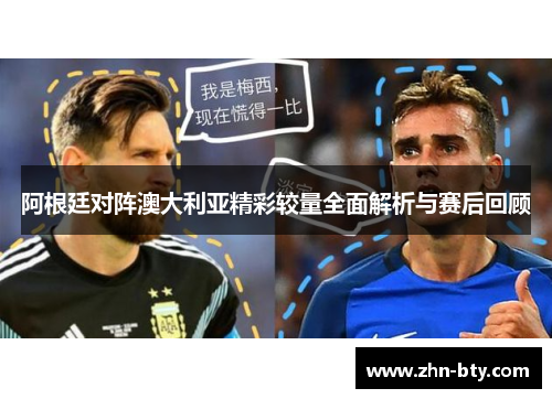 阿根廷对阵澳大利亚精彩较量全面解析与赛后回顾
