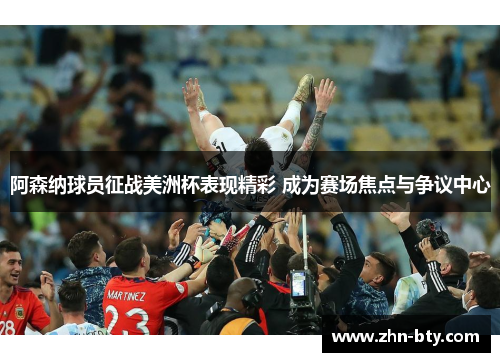 阿森纳球员征战美洲杯表现精彩 成为赛场焦点与争议中心