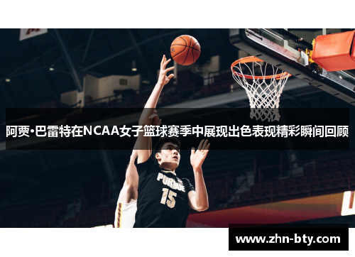 阿贾·巴雷特在NCAA女子篮球赛季中展现出色表现精彩瞬间回顾