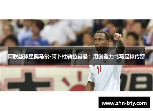 阿联酋球星奥马尔·阿卜杜勒拉赫曼：用创造力书写足球传奇