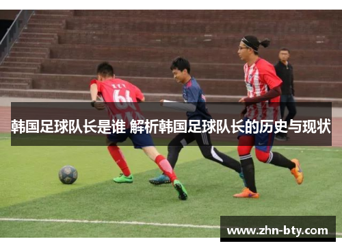 韩国足球队长是谁 解析韩国足球队长的历史与现状