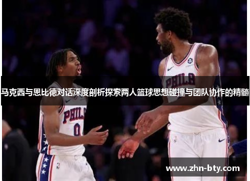 马克西与恩比德对话深度剖析探索两人篮球思想碰撞与团队协作的精髓