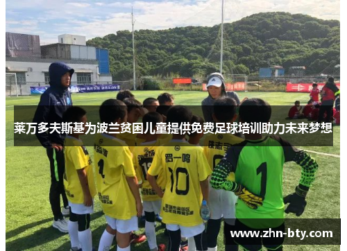 莱万多夫斯基为波兰贫困儿童提供免费足球培训助力未来梦想