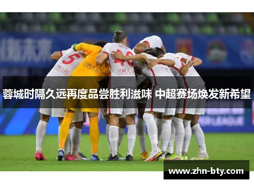 蓉城时隔久远再度品尝胜利滋味 中超赛场焕发新希望