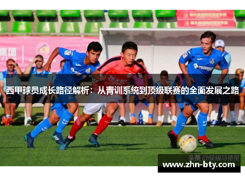 西甲球员成长路径解析:从青训系统到顶级联赛的全面发展之路 西甲球员成长路径解析:从青训系统到顶级联赛的全面发展之路