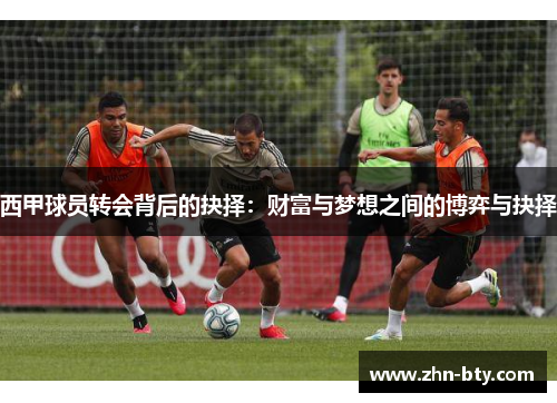 西甲球员转会背后的抉择:财富与梦想之间的博弈与抉择 西甲球员转会背后的抉择:财富与梦想之间的博弈与抉择