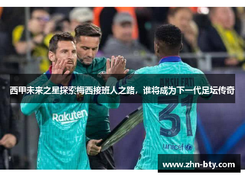 西甲未来之星探索梅西接班人之路,谁将成为下一代足坛传奇 西甲未来之星探索梅西接班人之路,谁将成为下一代足坛传奇