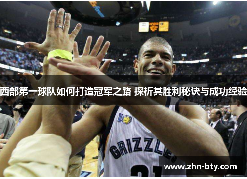 西部第一球队如何打造冠军之路 探析其胜利秘诀与成功经验 西部第一球队如何打造冠军之路 探析其胜利秘诀与成功经验
