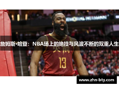詹姆斯·哈登:NBA场上的绝技与风波不断的双重人生 詹姆斯·哈登:NBA场上的绝技与风波不断的双重人生