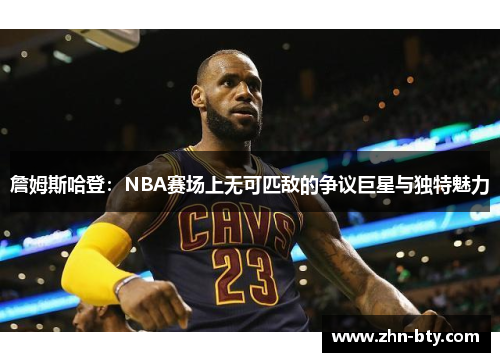 詹姆斯哈登:NBA赛场上无可匹敌的争议巨星与独特魅力 詹姆斯哈登:NBA赛场上无可匹敌的争议巨星与独特魅力