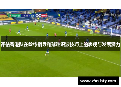 评估香港队在教练指导和球迷识波技巧上的表现与发展潜力 评估香港队在教练指导和球迷识波技巧上的表现与发展潜力
