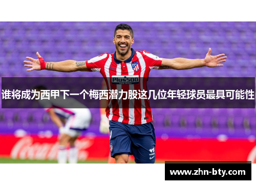 谁将成为西甲下一个梅西潜力股这几位年轻球员最具可能性 谁将成为西甲下一个梅西潜力股这几位年轻球员最具可能性