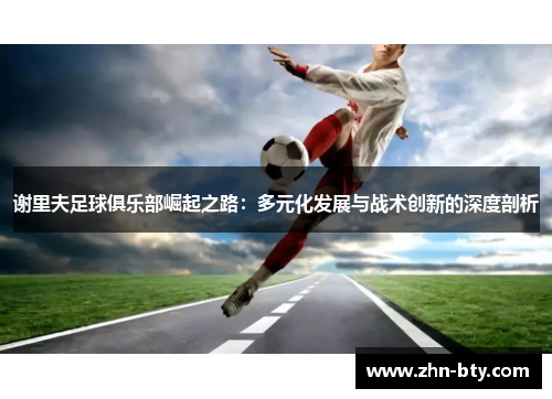 谢里夫足球俱乐部崛起之路:多元化发展与战术创新的深度剖析 谢里夫足球俱乐部崛起之路:多元化发展与战术创新的深度剖析