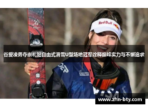 谷爱凌勇夺崇礼站自由式滑雪U型场地冠军诠释巅峰实力与不懈追求 谷爱凌勇夺崇礼站自由式滑雪U型场地冠军诠释巅峰实力与不懈追求