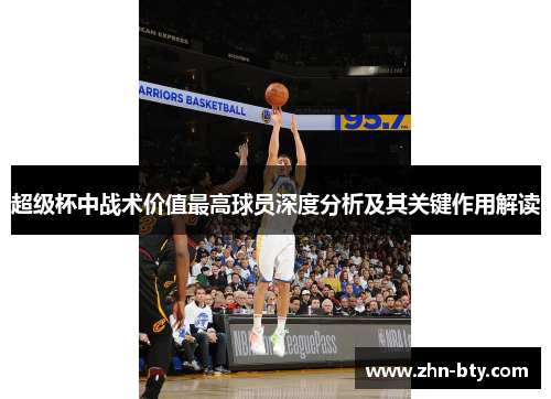 超级杯中战术价值最高球员深度分析及其关键作用解读