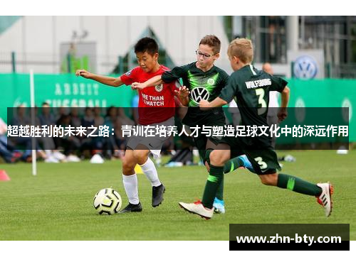 超越胜利的未来之路：青训在培养人才与塑造足球文化中的深远作用
