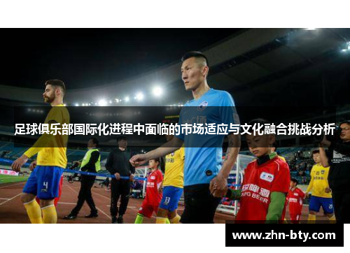 足球俱乐部国际化进程中面临的市场适应与文化融合挑战分析