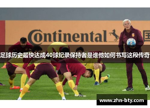 足球历史最快达成40球纪录保持者是谁他如何书写这段传奇