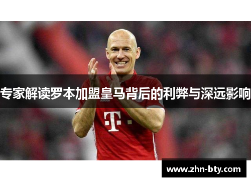 专家解读罗本加盟皇马背后的利弊与深远影响 专家解读罗本加盟皇马背后的利弊与深远影响