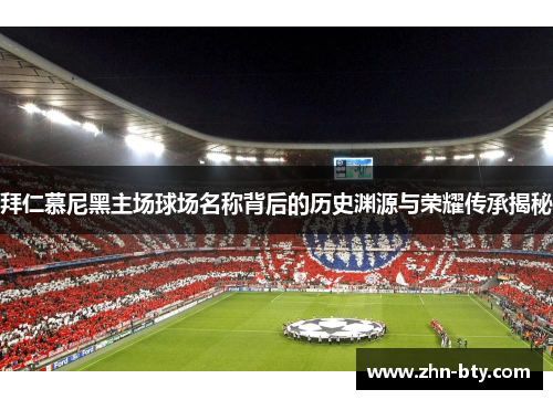 拜仁慕尼黑主场球场名称背后的历史渊源与荣耀传承揭秘