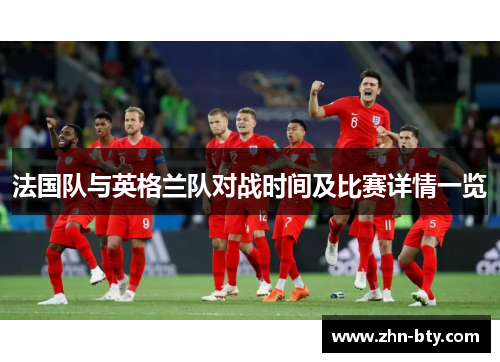 法国队与英格兰队对战时间及比赛详情一览 法国队与英格兰队对战时间及比赛详情一览