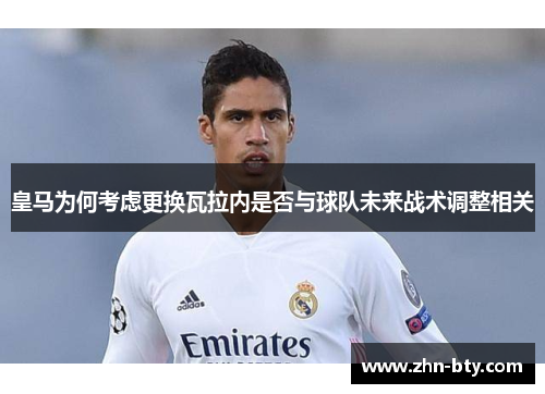 皇马为何考虑更换瓦拉内是否与球队未来战术调整相关
